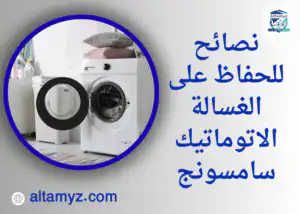 نصائح للحفاظ على الغسالة الاتوماتيك سامسونج